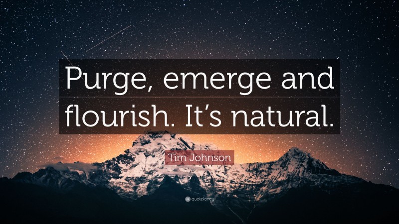 Tim Johnson Quote: “Purge, emerge and flourish. It’s natural.”