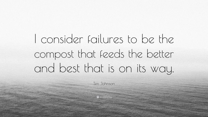 Tim Johnson Quote: “I consider failures to be the compost that feeds the better and best that is on its way.”