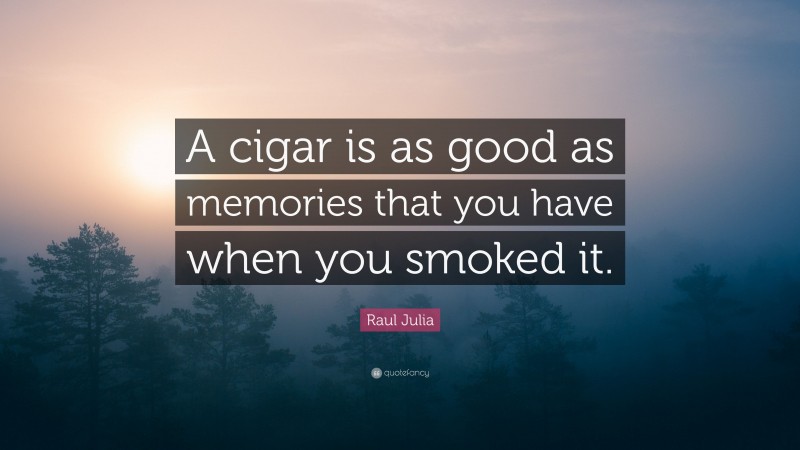Raul Julia Quote: “A cigar is as good as memories that you have when you smoked it.”