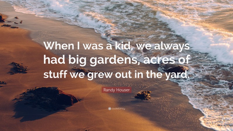 Randy Houser Quote: “When I was a kid, we always had big gardens, acres of stuff we grew out in the yard.”