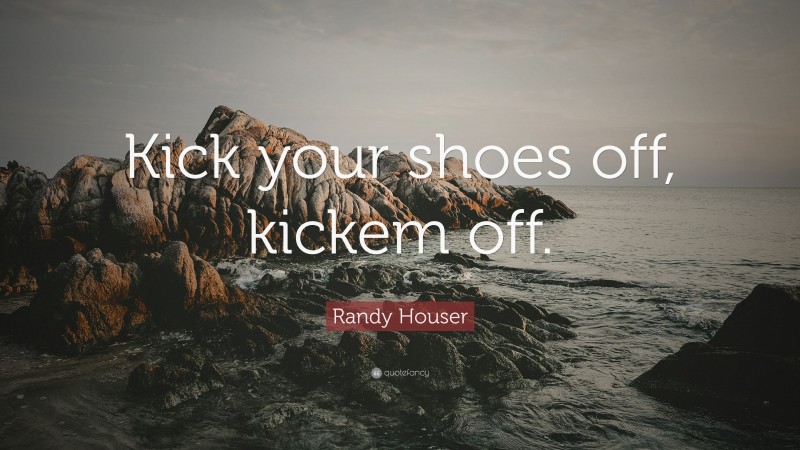 Randy Houser Quote: “Kick your shoes off, kickem off.”