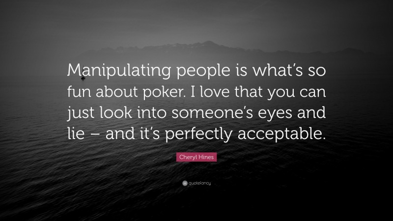 Cheryl Hines Quote: “Manipulating people is what’s so fun about poker. I love that you can just look into someone’s eyes and lie – and it’s perfectly acceptable.”
