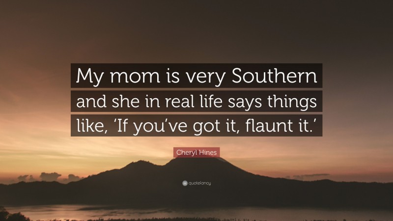 Cheryl Hines Quote: “My mom is very Southern and she in real life says things like, ‘If you’ve got it, flaunt it.’”