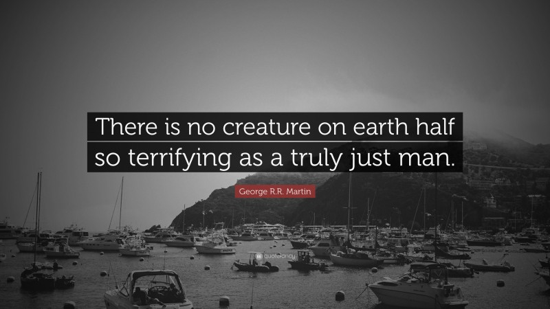 George R.R. Martin Quote: “There is no creature on earth half so terrifying as a truly just man.”