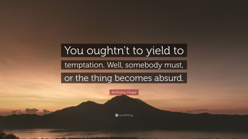 Anthony Hope Quote: “You oughtn’t to yield to temptation. Well, somebody must, or the thing becomes absurd.”