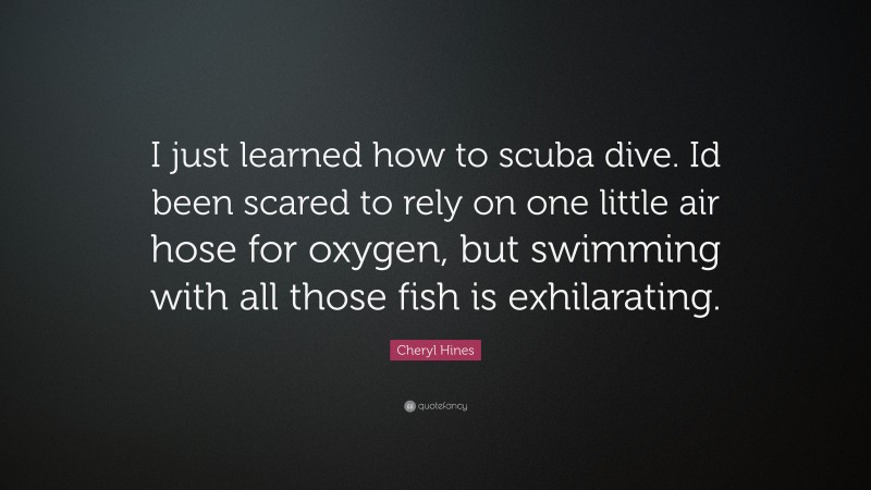 Cheryl Hines Quote: “I just learned how to scuba dive. Id been scared to rely on one little air hose for oxygen, but swimming with all those fish is exhilarating.”
