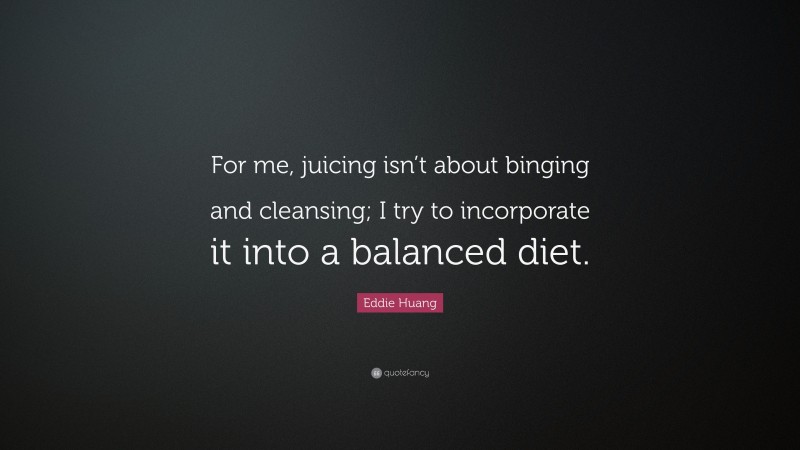 Eddie Huang Quote: “For me, juicing isn’t about binging and cleansing; I try to incorporate it into a balanced diet.”