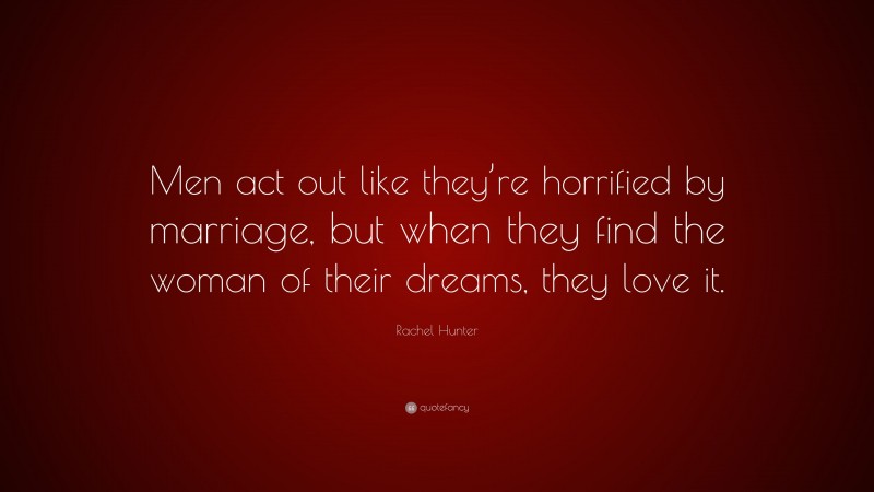 Rachel Hunter Quote: “Men act out like they’re horrified by marriage, but when they find the woman of their dreams, they love it.”