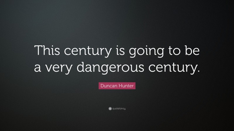 Duncan Hunter Quote: “This century is going to be a very dangerous century.”
