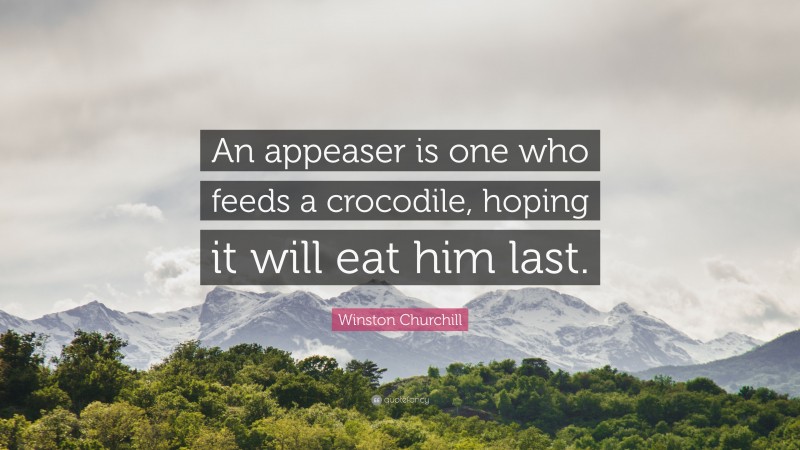 Winston Churchill Quote: “An appeaser is one who feeds a crocodile, hoping it will eat him last.”