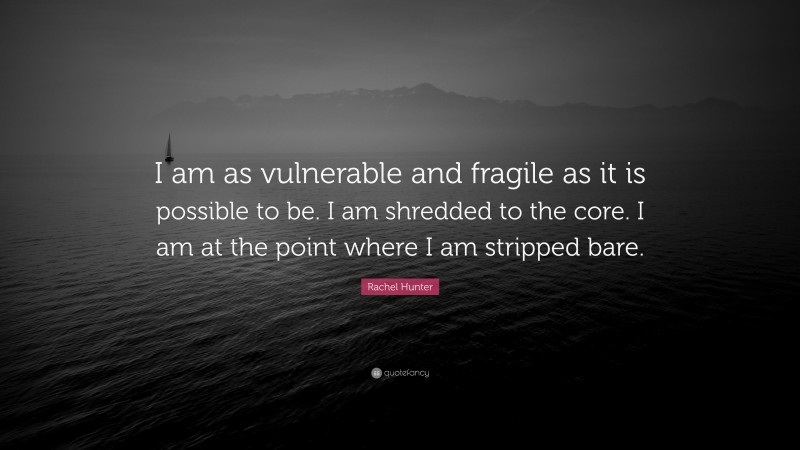 Rachel Hunter Quote: “I am as vulnerable and fragile as it is possible to be. I am shredded to the core. I am at the point where I am stripped bare.”