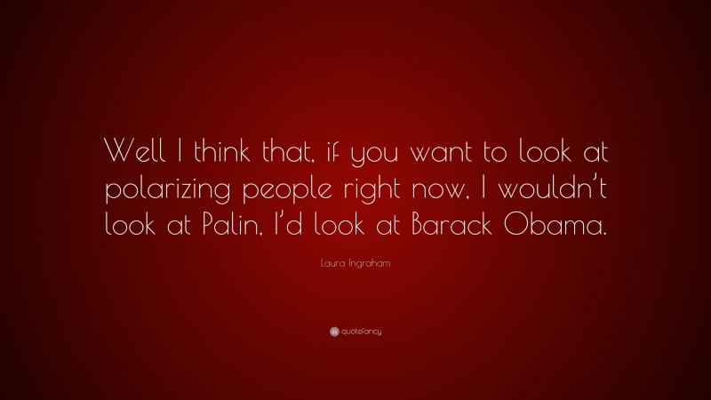 Laura Ingraham Quote: “Well I think that, if you want to look at polarizing people right now, I wouldn’t look at Palin, I’d look at Barack Obama.”