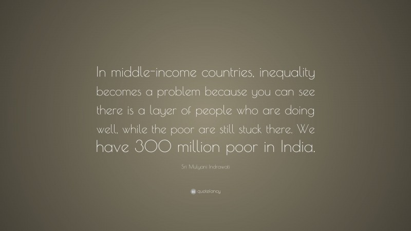 Sri Mulyani Indrawati Quote: “In middle-income countries, inequality becomes a problem because you can see there is a layer of people who are doing well, while the poor are still stuck there. We have 300 million poor in India.”