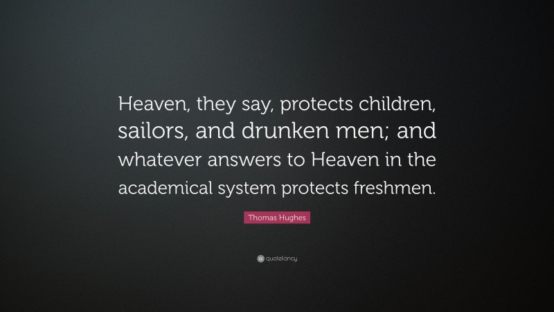 Thomas Hughes Quote: “Heaven, they say, protects children, sailors, and drunken men; and whatever answers to Heaven in the academical system protects freshmen.”
