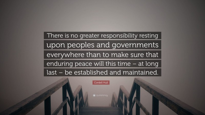 Cordell Hull Quote: “There is no greater responsibility resting upon peoples and governments everywhere than to make sure that enduring peace will this time – at long last – be established and maintained.”