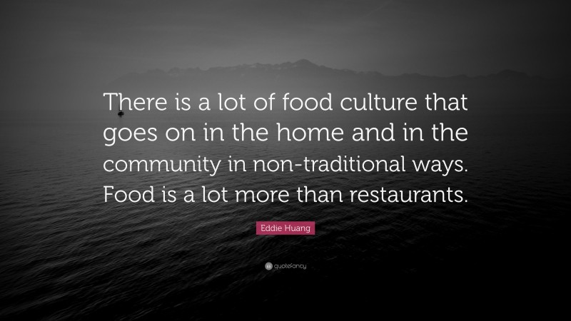 Eddie Huang Quote: “There is a lot of food culture that goes on in the home and in the community in non-traditional ways. Food is a lot more than restaurants.”