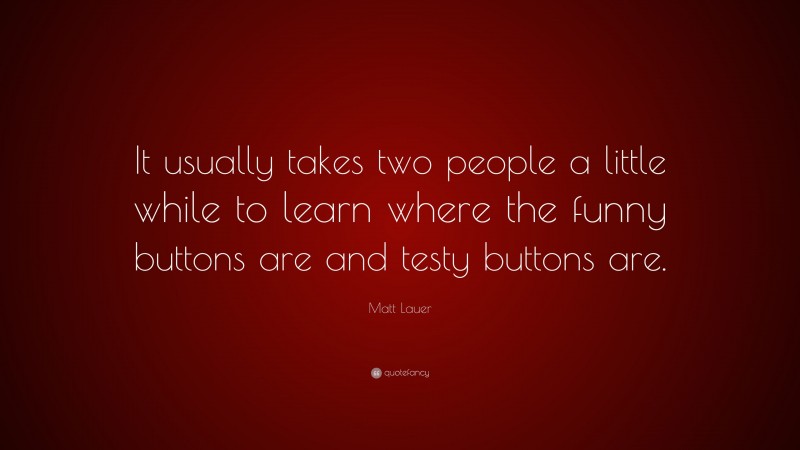 Matt Lauer Quote: “It usually takes two people a little while to learn where the funny buttons are and testy buttons are.”