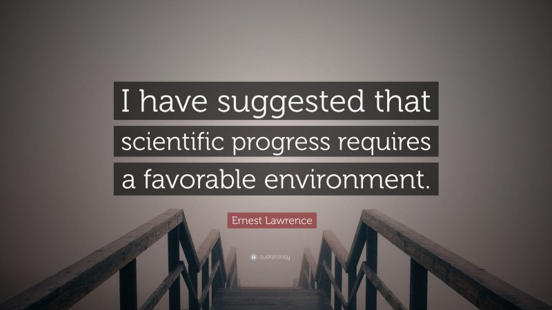 Ernest Lawrence Quote: “I have suggested that scientific progress requires a favorable environment.”