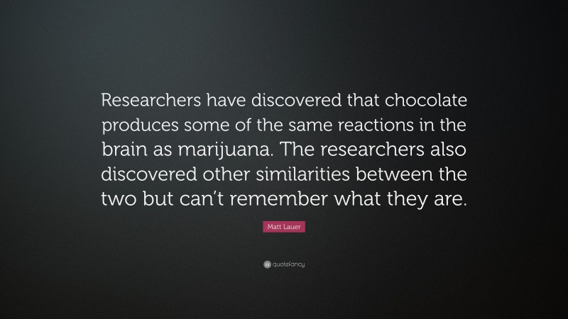 Matt Lauer Quote: “Researchers have discovered that chocolate produces some of the same reactions in the brain as marijuana. The researchers also discovered other similarities between the two but can’t remember what they are.”