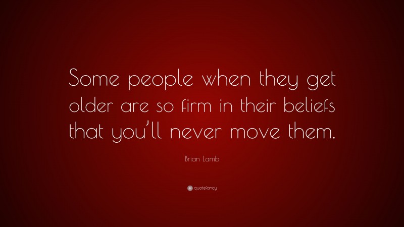 Brian Lamb Quote: “Some people when they get older are so firm in their beliefs that you’ll never move them.”