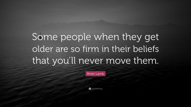 Brian Lamb Quote: “Some people when they get older are so firm in their beliefs that you’ll never move them.”