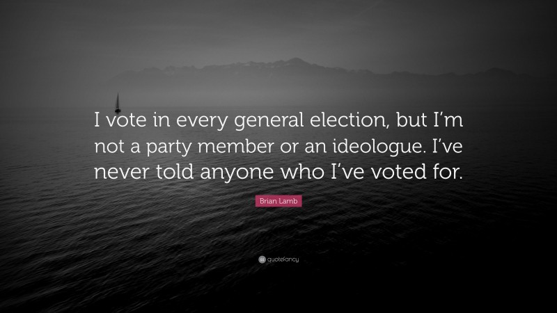 Brian Lamb Quote: “I vote in every general election, but I’m not a party member or an ideologue. I’ve never told anyone who I’ve voted for.”
