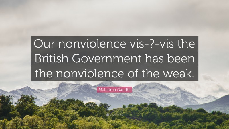 Mahatma Gandhi Quote: “Our nonviolence vis-?-vis the British Government has been the nonviolence of the weak.”