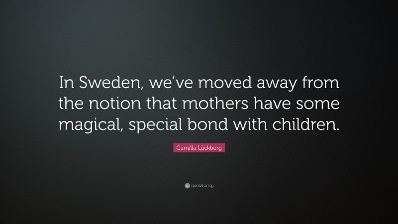 Camilla Läckberg Quote: “In Sweden, we’ve moved away from the notion that mothers have some magical, special bond with children.”