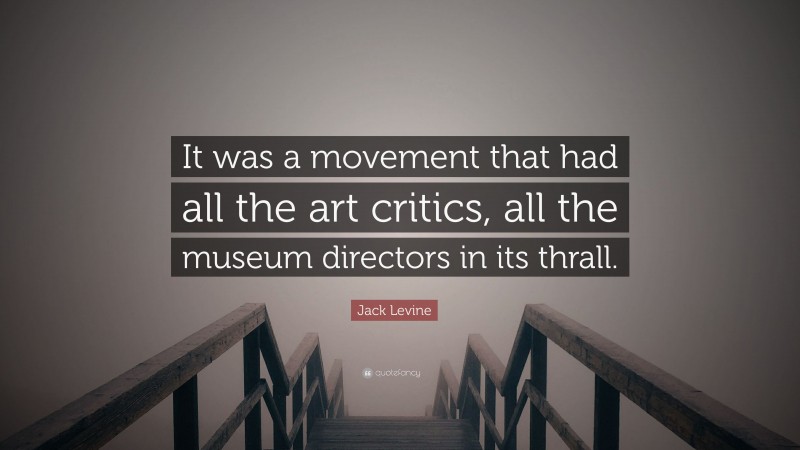 Jack Levine Quote: “It was a movement that had all the art critics, all the museum directors in its thrall.”