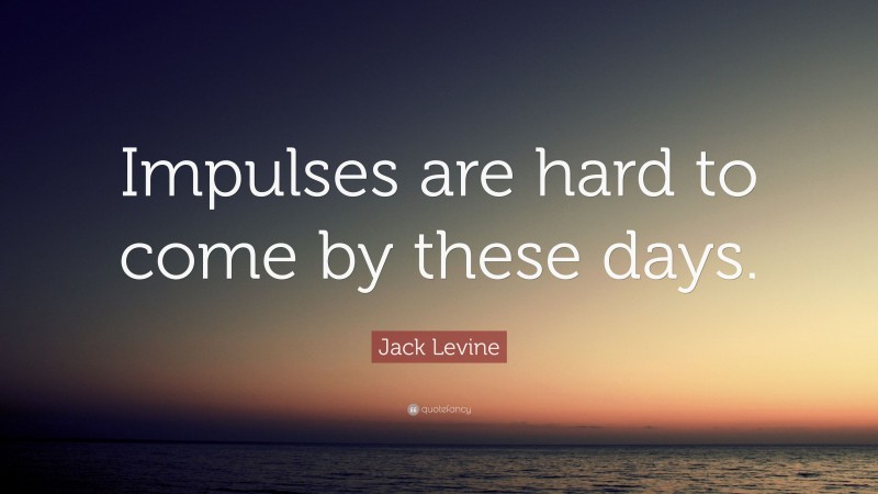 Jack Levine Quote: “Impulses are hard to come by these days.”