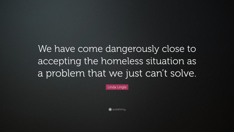 Linda Lingle Quote: “We have come dangerously close to accepting the homeless situation as a problem that we just can’t solve.”