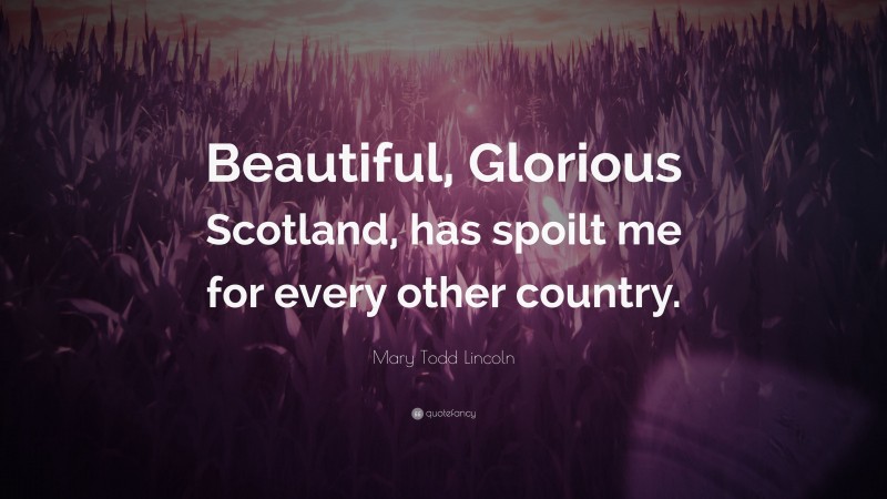Mary Todd Lincoln Quote: “Beautiful, Glorious Scotland, has spoilt me for every other country.”