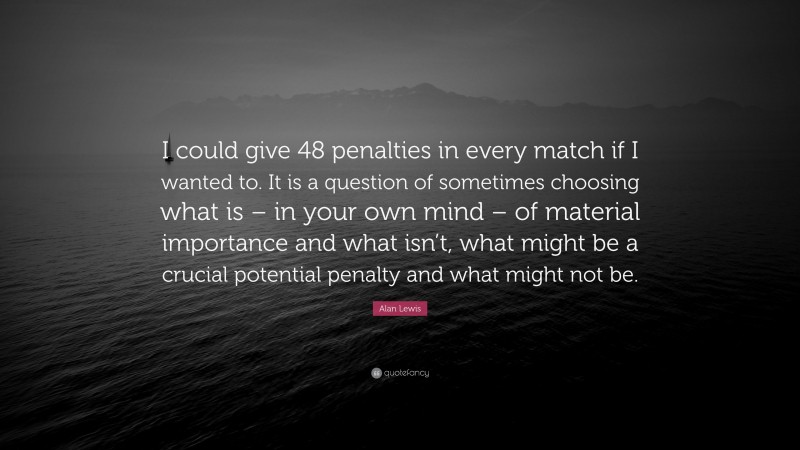 Alan Lewis Quote: “I could give 48 penalties in every match if I wanted to. It is a question of sometimes choosing what is – in your own mind – of material importance and what isn’t, what might be a crucial potential penalty and what might not be.”