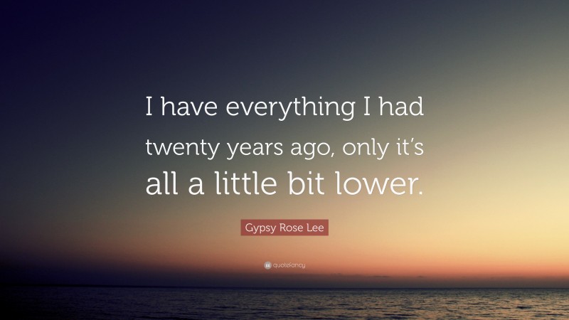 Gypsy Rose Lee Quote: “I have everything I had twenty years ago, only it’s all a little bit lower.”