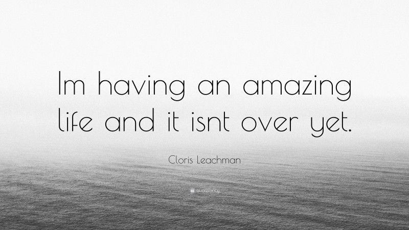 Cloris Leachman Quote: “Im having an amazing life and it isnt over yet.”