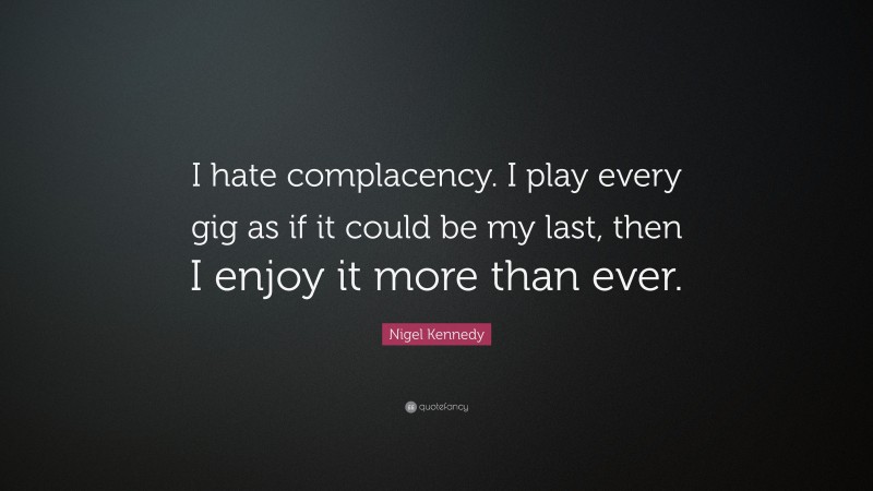Nigel Kennedy Quote: “I hate complacency. I play every gig as if it could be my last, then I enjoy it more than ever.”