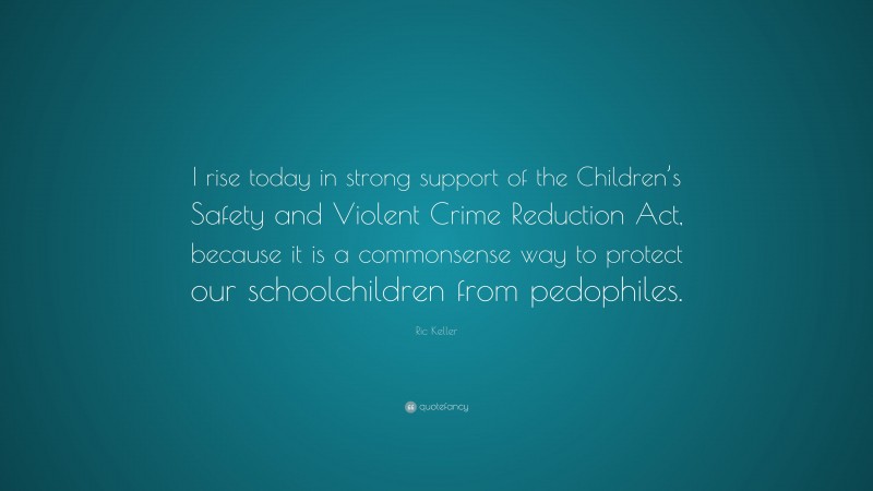Ric Keller Quote: “I rise today in strong support of the Children’s Safety and Violent Crime Reduction Act, because it is a commonsense way to protect our schoolchildren from pedophiles.”