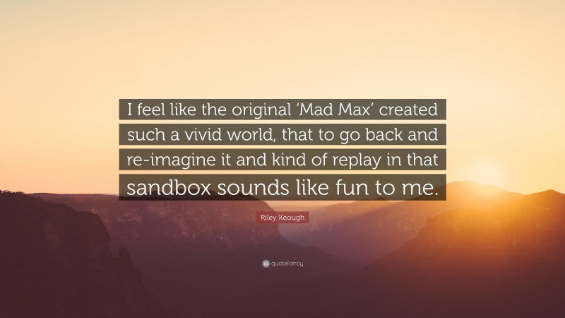 Riley Keough Quote: “I feel like the original ‘Mad Max’ created such a vivid world, that to go back and re-imagine it and kind of replay in that sandbox sounds like fun to me.”