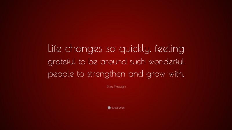 Riley Keough Quote: “Life changes so quickly. feeling grateful to be around such wonderful people to strengthen and grow with.”