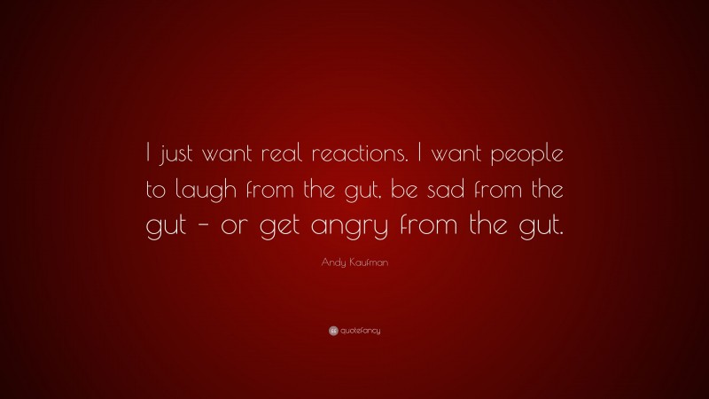 Andy Kaufman Quote: “I just want real reactions. I want people to laugh from the gut, be sad from the gut – or get angry from the gut.”