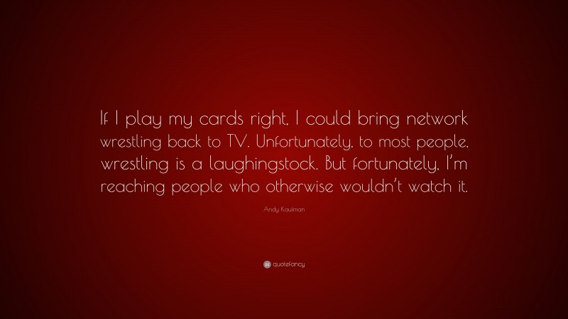 Andy Kaufman Quote: “If I play my cards right, I could bring network wrestling back to TV. Unfortunately, to most people, wrestling is a laughingstock. But fortunately, I’m reaching people who otherwise wouldn’t watch it.”