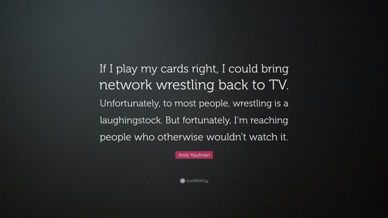 Andy Kaufman Quote: “If I play my cards right, I could bring network wrestling back to TV. Unfortunately, to most people, wrestling is a laughingstock. But fortunately, I’m reaching people who otherwise wouldn’t watch it.”