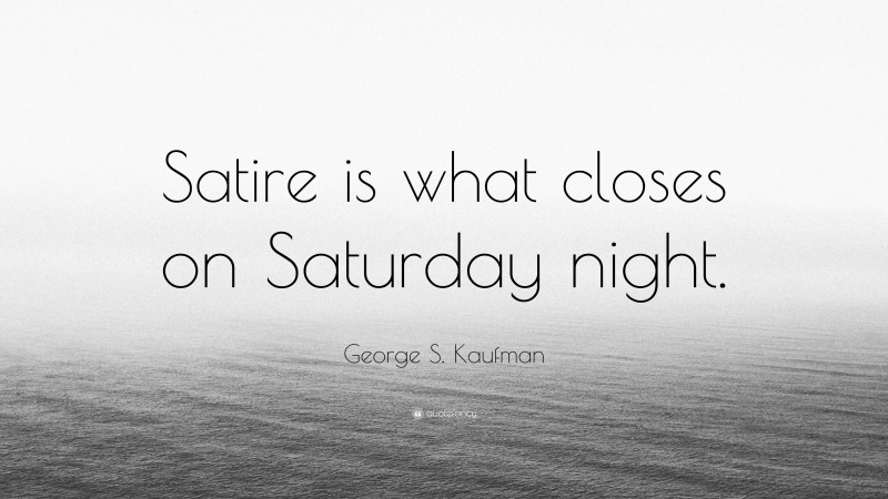 George S. Kaufman Quote: “Satire is what closes on Saturday night.”