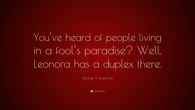 George S. Kaufman Quote: “You’ve heard of people living in a fool’s paradise? Well, Leonora has a duplex there.”