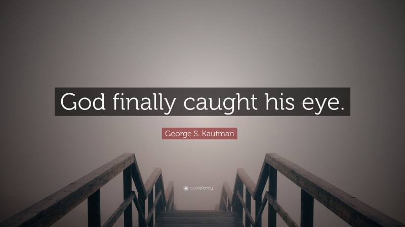 George S. Kaufman Quote: “God finally caught his eye.”