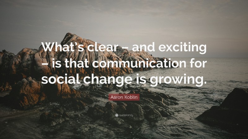 Aaron Koblin Quote: “What’s clear – and exciting – is that communication for social change is growing.”