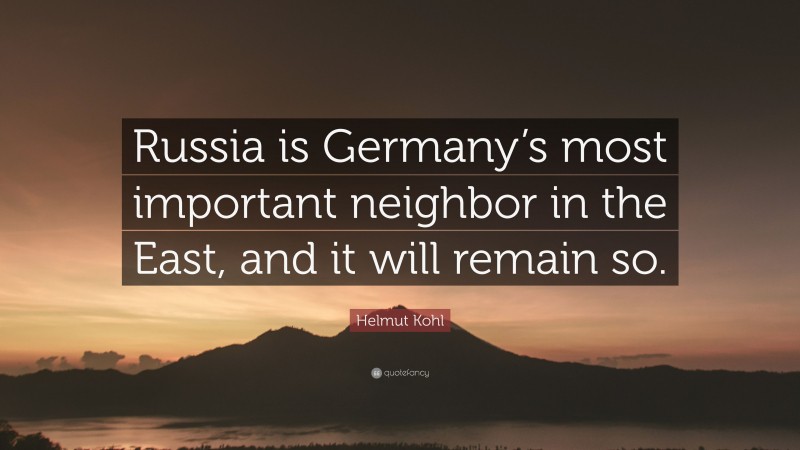 Helmut Kohl Quote: “Russia is Germany’s most important neighbor in the East, and it will remain so.”