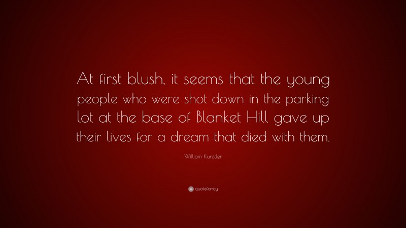 William Kunstler Quote: “At first blush, it seems that the young people who were shot down in the parking lot at the base of Blanket Hill gave up their lives for a dream that died with them.”