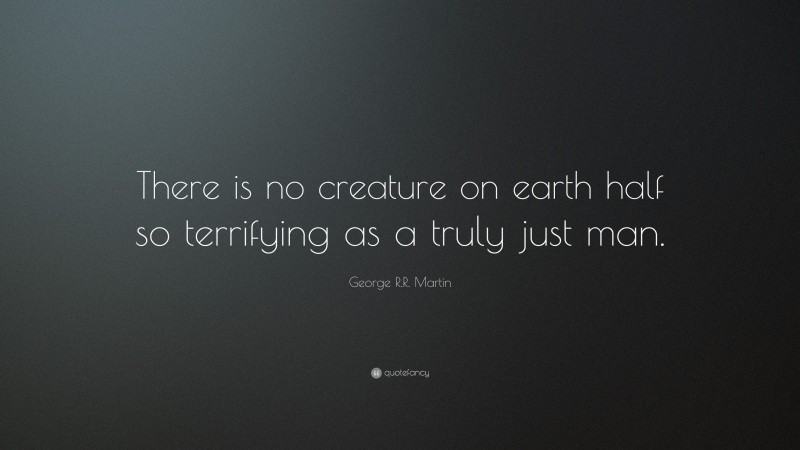 George R.R. Martin Quote: “There is no creature on earth half so terrifying as a truly just man.”