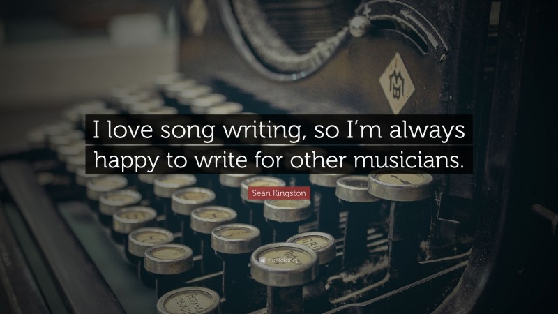 Sean Kingston Quote: “I love song writing, so I’m always happy to write for other musicians.”